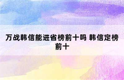 万战韩信能进省榜前十吗 韩信定榜前十